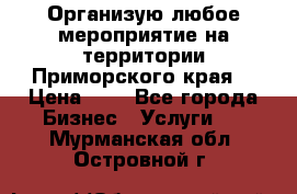 Организую любое мероприятие на территории Приморского края. › Цена ­ 1 - Все города Бизнес » Услуги   . Мурманская обл.,Островной г.